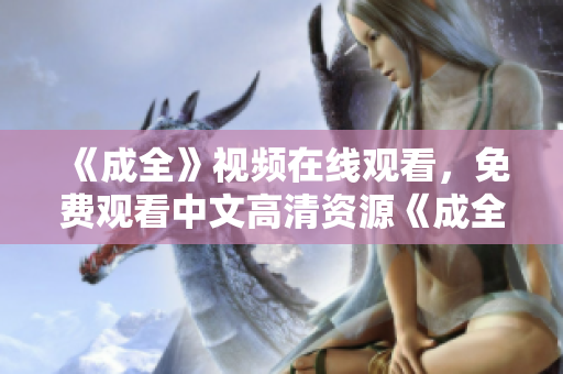 《成全》视频在线观看，免费观看中文高清资源《成全》中文高清免费在线观看