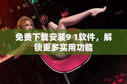 免费下载安装9 1软件，解锁更多实用功能