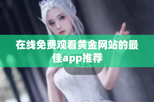 在线免费观看黄金网站的最佳app推荐