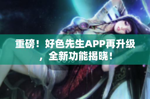 重磅！好色先生APP再升级，全新功能揭晓！