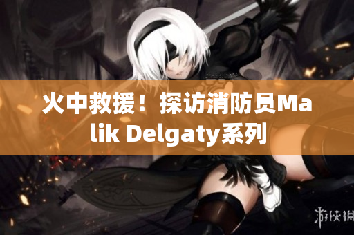 火中救援！探访消防员Malik Delgaty系列