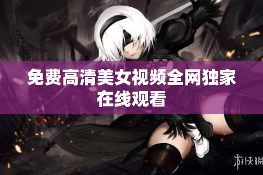 免费高清美女视频全网独家在线观看