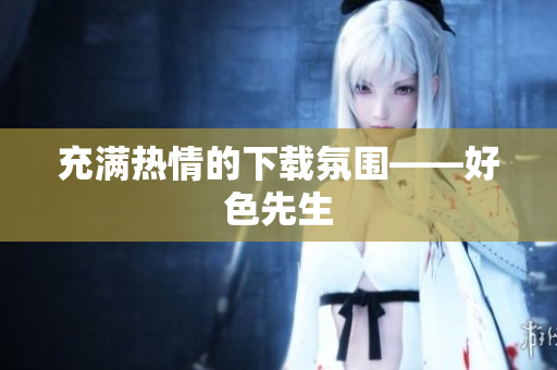 充满热情的下载氛围——好色先生