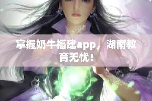 掌握奶牛福建app，湖南教育无忧！