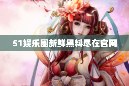 51娱乐圈新鲜黑料尽在官网