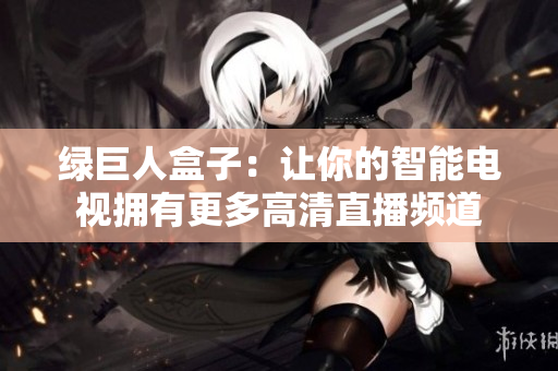 绿巨人盒子：让你的智能电视拥有更多高清直播频道