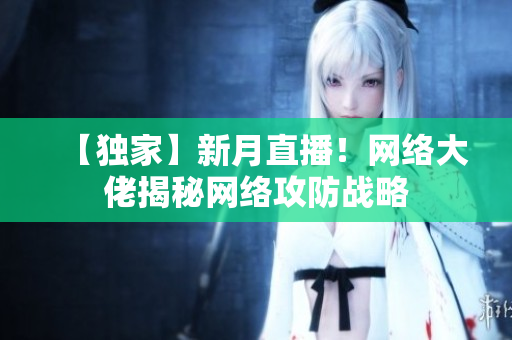 【独家】新月直播！网络大佬揭秘网络攻防战略