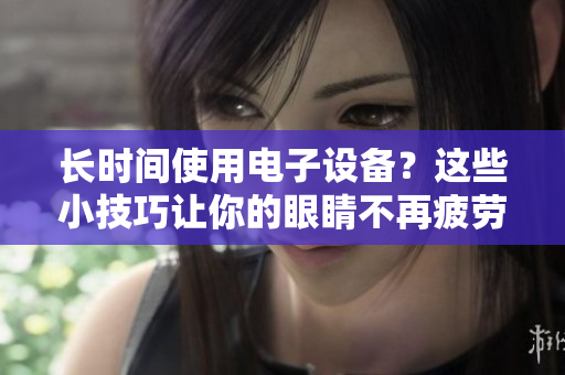 长时间使用电子设备？这些小技巧让你的眼睛不再疲劳
