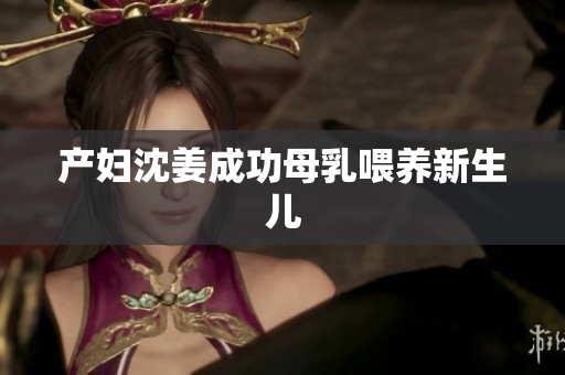 产妇沈姜成功母乳喂养新生儿