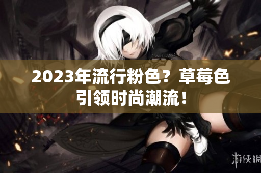 2023年流行粉色？草莓色引领时尚潮流！
