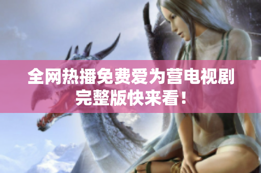 全网热播免费爱为营电视剧完整版快来看！