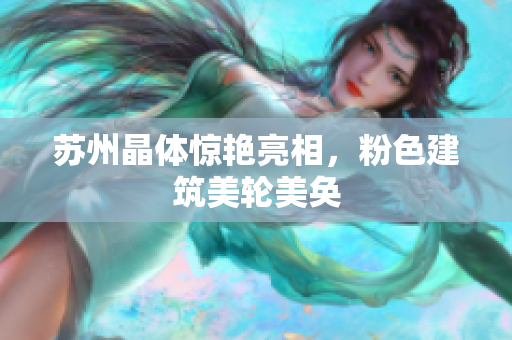 苏州晶体惊艳亮相，粉色建筑美轮美奂