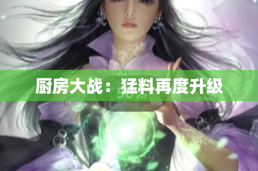 厨房大战：猛料再度升级