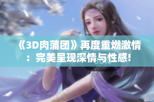 《3D肉蒲团》再度重燃激情：完美呈现深情与性感!