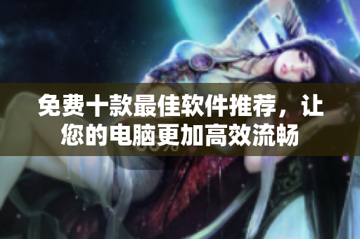 免费十款最佳软件推荐，让您的电脑更加高效流畅