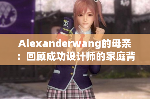 Alexanderwang的母亲：回顾成功设计师的家庭背景