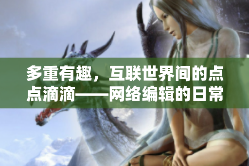 多重有趣，互联世界间的点点滴滴——网络编辑的日常分享