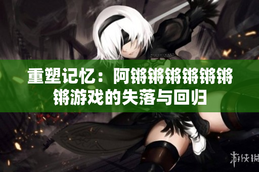 重塑记忆：阿锵锵锵锵锵锵锵游戏的失落与回归