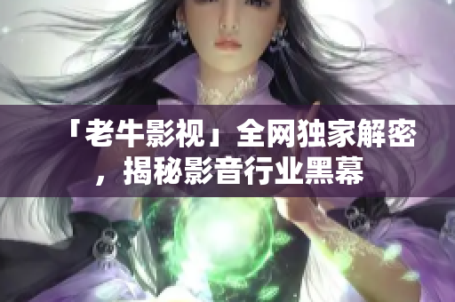 「老牛影视」全网独家解密，揭秘影音行业黑幕