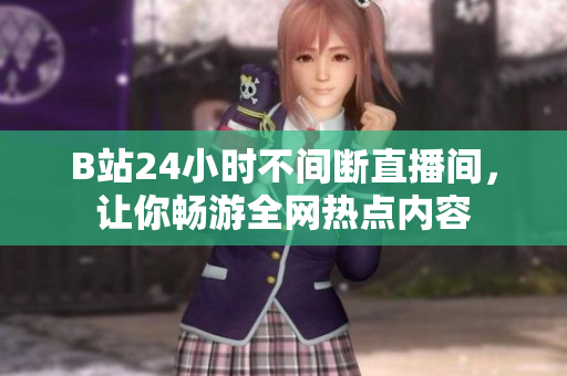 B站24小时不间断直播间，让你畅游全网热点内容