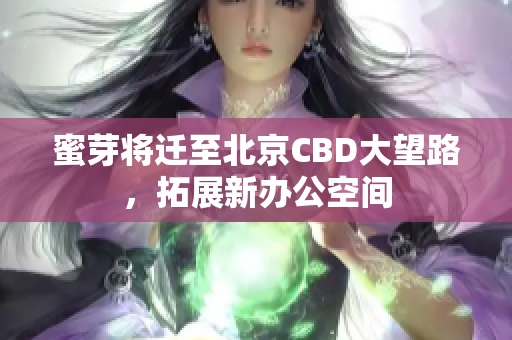 蜜芽将迁至北京CBD大望路，拓展新办公空间