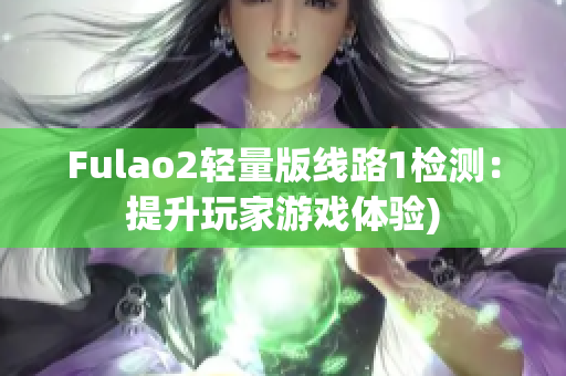 Fulao2轻量版线路1检测：提升玩家游戏体验)
