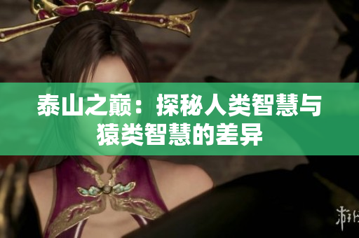 泰山之巅：探秘人类智慧与猿类智慧的差异