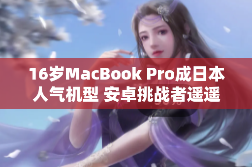 16岁MacBook Pro成日本人气机型 安卓挑战者遥遥无期