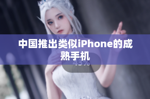 中国推出类似iPhone的成熟手机