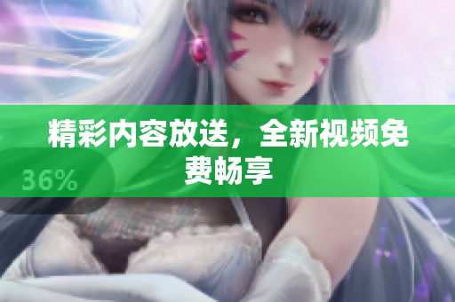 精彩内容放送，全新视频免费畅享