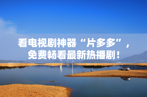 看电视剧神器“片多多”，免费畅看最新热播剧！