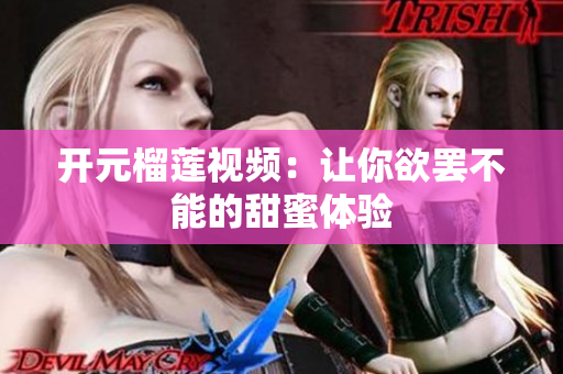 开元榴莲视频：让你欲罢不能的甜蜜体验