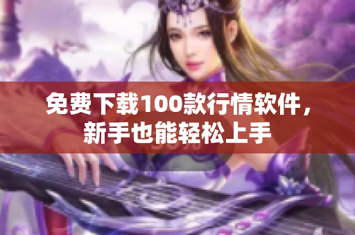 免费下载100款行情软件，新手也能轻松上手
