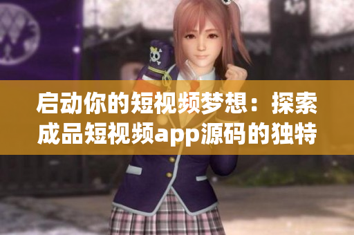 启动你的短视频梦想：探索成品短视频app源码的独特优势