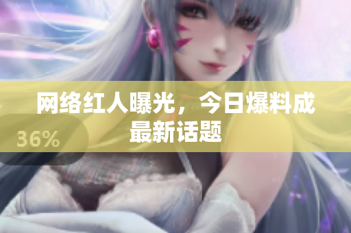 网络红人曝光，今日爆料成最新话题