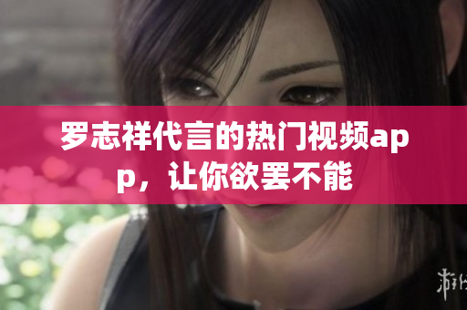 罗志祥代言的热门视频app，让你欲罢不能