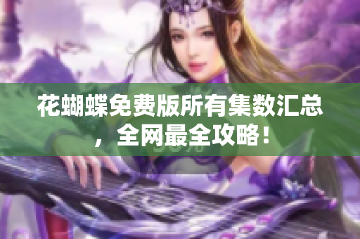 花蝴蝶免费版所有集数汇总，全网最全攻略！