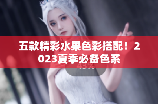 五款精彩水果色彩搭配！2023夏季必备色系