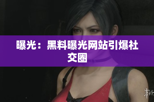 曝光：黑料曝光网站引爆社交圈