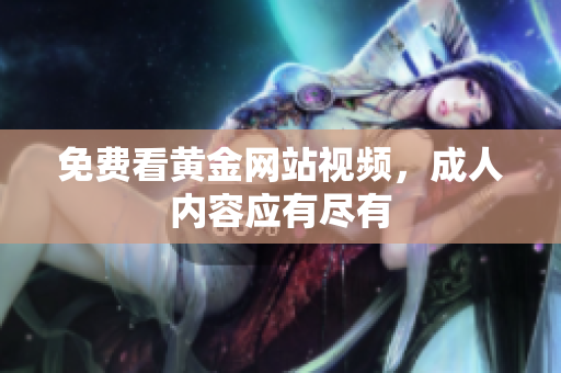 免费看黄金网站视频，成人内容应有尽有