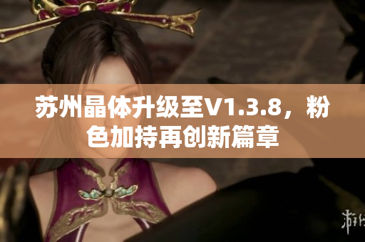 苏州晶体升级至V1.3.8，粉色加持再创新篇章