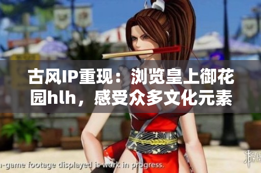 古风IP重现：浏览皇上御花园hlh，感受众多文化元素！