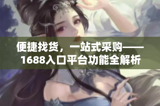 便捷找货，一站式采购——1688入口平台功能全解析