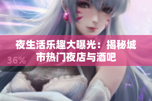 夜生活乐趣大曝光：揭秘城市热门夜店与酒吧