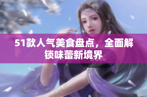 51款人气美食盘点，全面解锁味蕾新境界