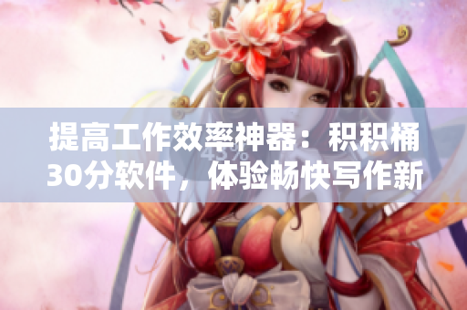 提高工作效率神器：积积桶30分软件，体验畅快写作新感受