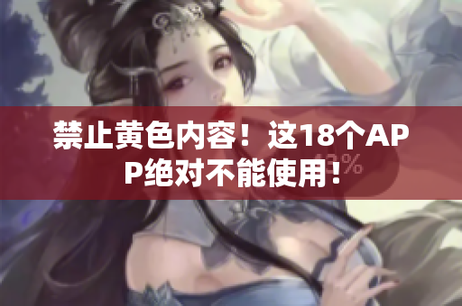 禁止黄色内容！这18个APP绝对不能使用！