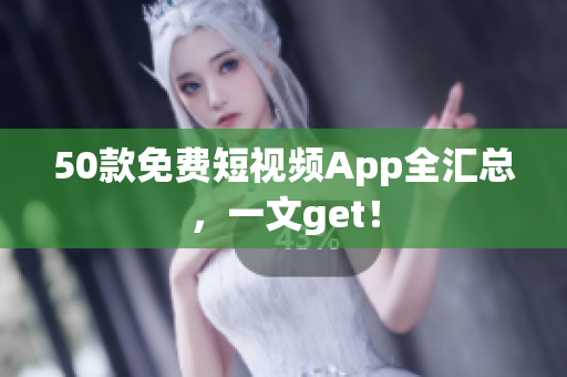 50款免费短视频App全汇总，一文get！