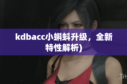 kdbacc小蝌蚪升级，全新特性解析)