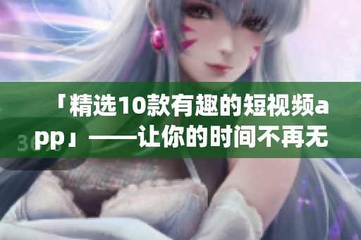 「精选10款有趣的短视频app」——让你的时间不再无聊
